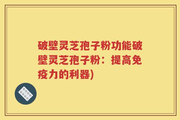 破壁灵芝孢子粉功能破壁灵芝孢子粉：提高免疫力的利器)