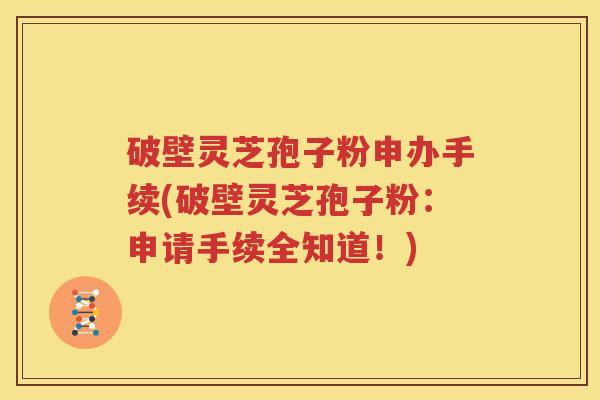破壁灵芝孢子粉申办手续(破壁灵芝孢子粉：申请手续全知道！)