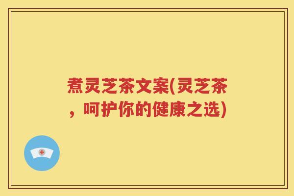 煮灵芝茶文案(灵芝茶，呵护你的健康之选)