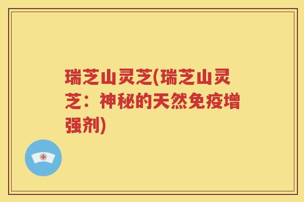 瑞芝山灵芝(瑞芝山灵芝：神秘的天然免疫增强剂)