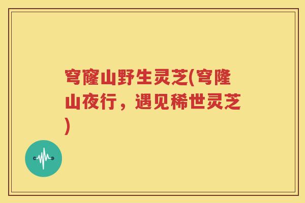 穹窿山野生灵芝(穹隆山夜行，遇见稀世灵芝)