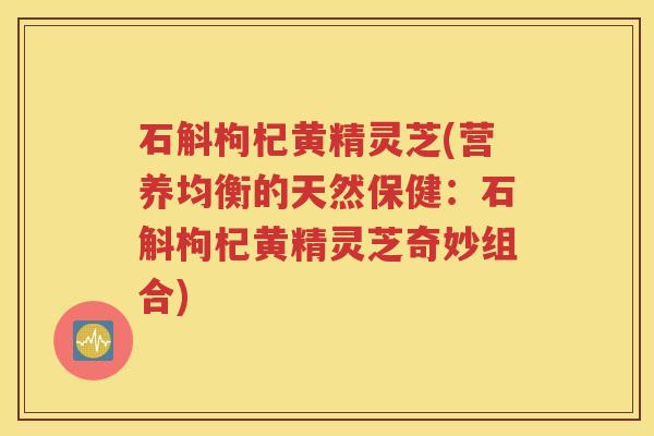 石斛枸杞黄精灵芝(营养均衡的天然保健：石斛枸杞黄精灵芝奇妙组合)