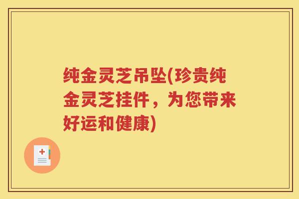 纯金灵芝吊坠(珍贵纯金灵芝挂件，为您带来好运和健康)