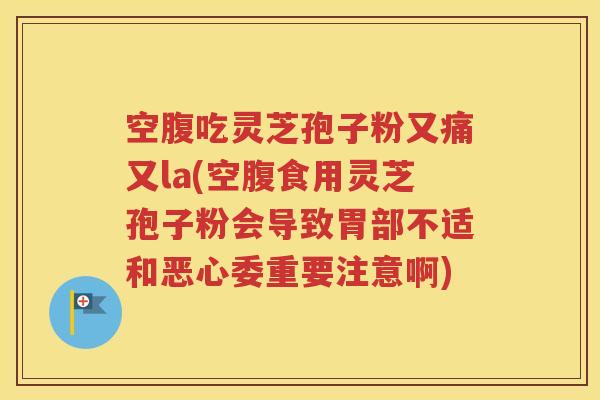 空腹吃灵芝孢子粉又痛又la(空腹食用灵芝孢子粉会导致胃部不适和恶心委重要注意啊)