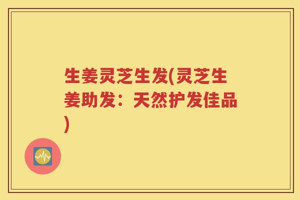 生姜灵芝生发(灵芝生姜助发：天然护发佳品)