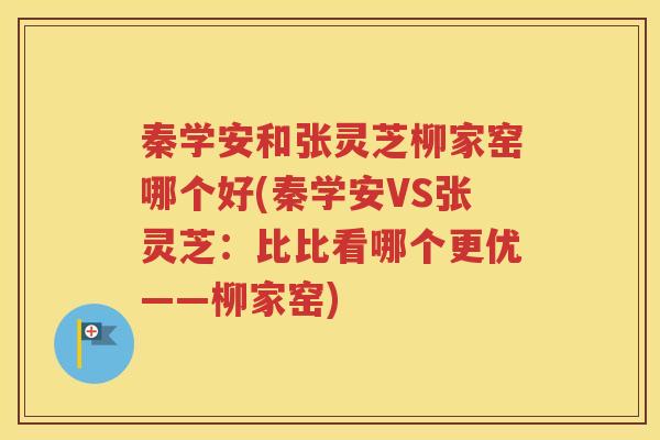秦学安和张灵芝柳家窑哪个好(秦学安VS张灵芝：比比看哪个更优——柳家窑)