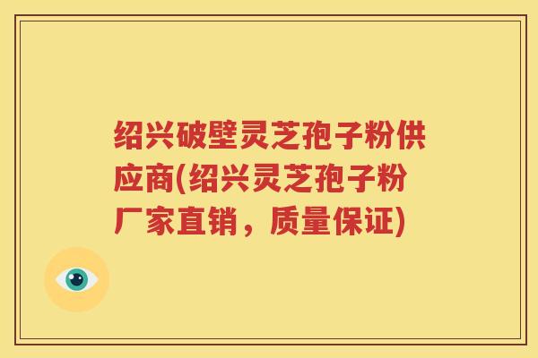 绍兴破壁灵芝孢子粉供应商(绍兴灵芝孢子粉厂家直销，质量保证)