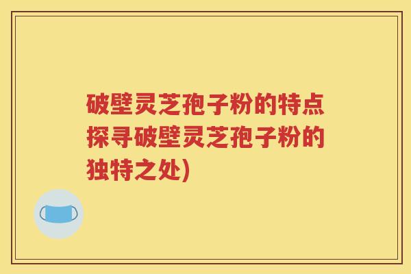 破壁灵芝孢子粉的特点探寻破壁灵芝孢子粉的独特之处)