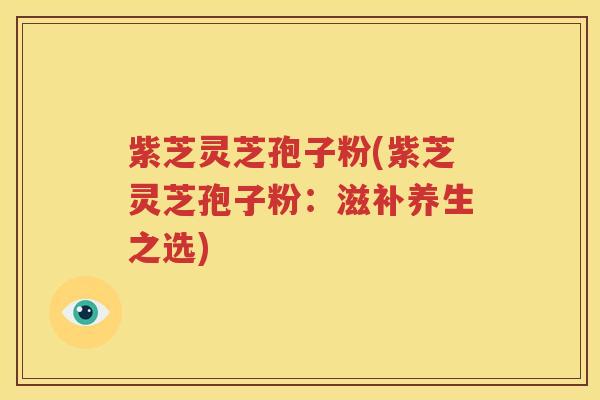 紫芝灵芝孢子粉(紫芝灵芝孢子粉：滋补养生之选)