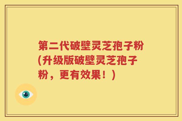 第二代破壁灵芝孢子粉(升级版破壁灵芝孢子粉，更有效果！)