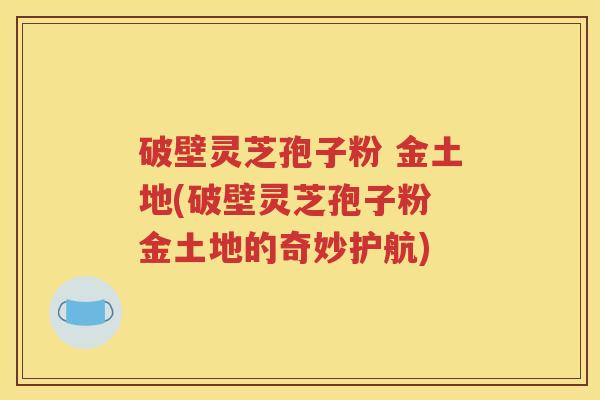 破壁灵芝孢子粉 金土地(破壁灵芝孢子粉 金土地的奇妙护航)