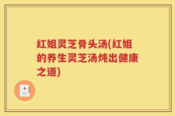 红姐灵芝骨头汤(红姐的养生灵芝汤炖出健康之道)