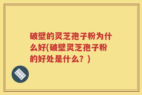 破壁的灵芝孢子粉为什么好(破壁灵芝孢子粉的好处是什么？)
