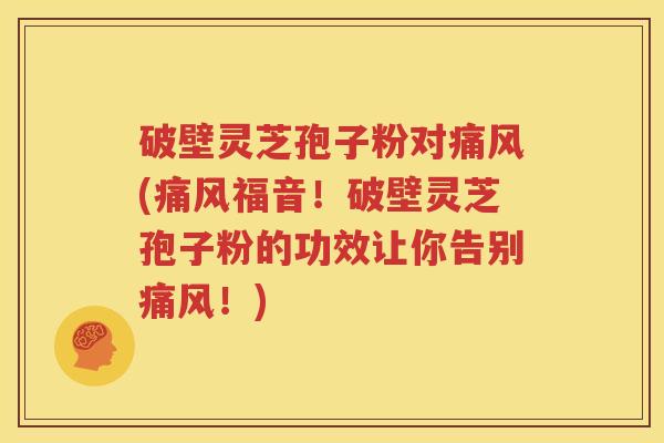 破壁灵芝孢子粉对痛风(痛风福音！破壁灵芝孢子粉的功效让你告别痛风！)