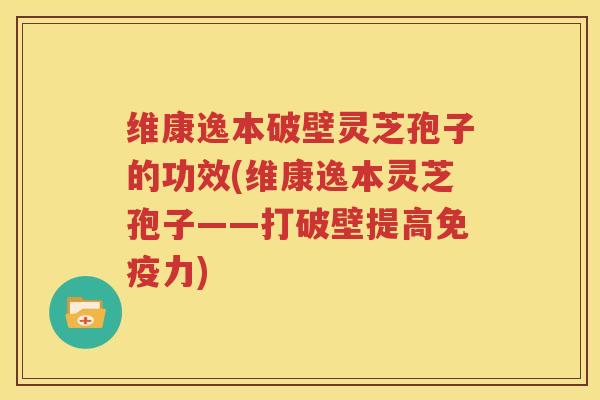 维康逸本破壁灵芝孢子的功效(维康逸本灵芝孢子——打破壁提高免疫力)