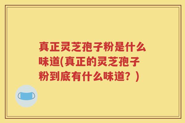 真正灵芝孢子粉是什么味道(真正的灵芝孢子粉到底有什么味道？)