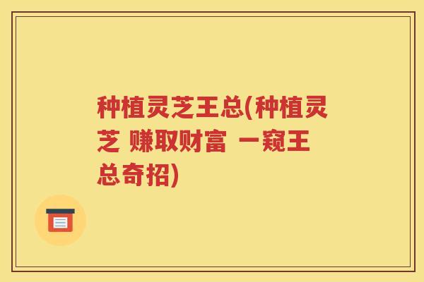 种植灵芝王总(种植灵芝 赚取财富 一窥王总奇招)