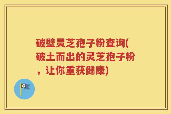 破壁灵芝孢子粉查询(破土而出的灵芝孢子粉，让你重获健康)