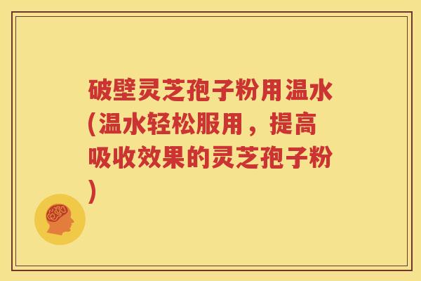 破壁灵芝孢子粉用温水(温水轻松服用，提高吸收效果的灵芝孢子粉)