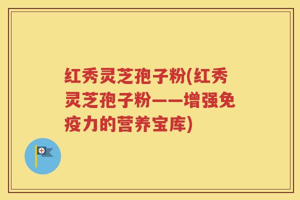 红秀灵芝孢子粉(红秀灵芝孢子粉——增强免疫力的营养宝库)