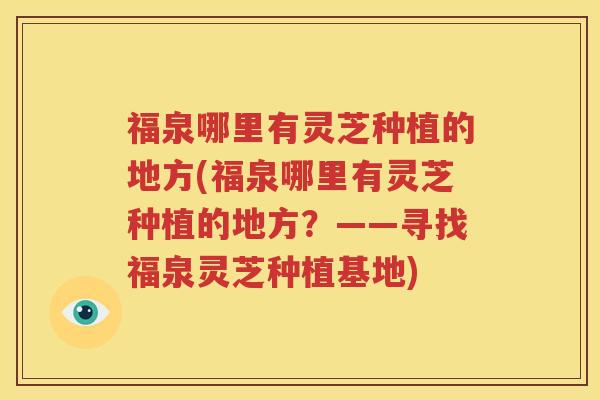 福泉哪里有灵芝种植的地方(福泉哪里有灵芝种植的地方？——寻找福泉灵芝种植基地)