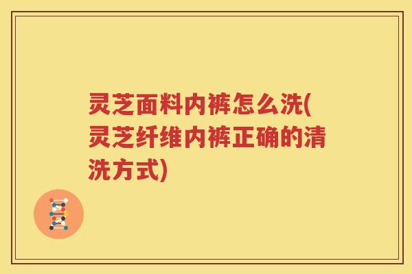 灵芝面料内裤怎么洗(灵芝纤维内裤正确的清洗方式)