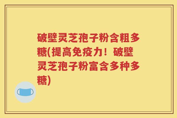 破壁灵芝孢子粉含粗多糖(提高免疫力！破壁灵芝孢子粉富含多种多糖)