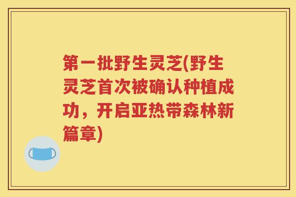 第一批野生灵芝(野生灵芝首次被确认种植成功，开启亚热带森林新篇章)