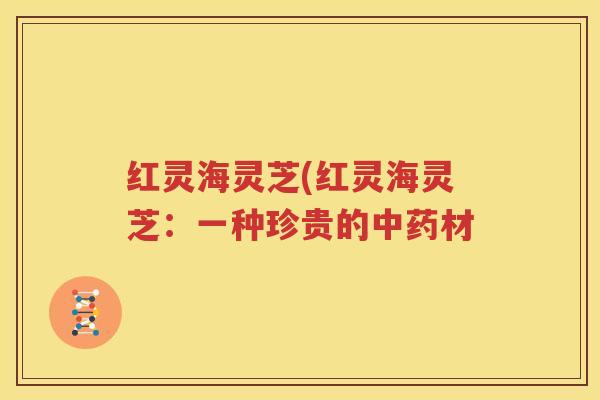红灵海灵芝(红灵海灵芝：一种珍贵的中药材