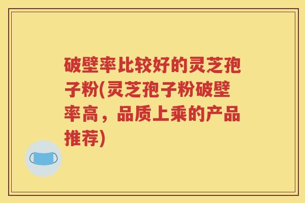 破壁率比较好的灵芝孢子粉(灵芝孢子粉破壁率高，品质上乘的产品推荐)