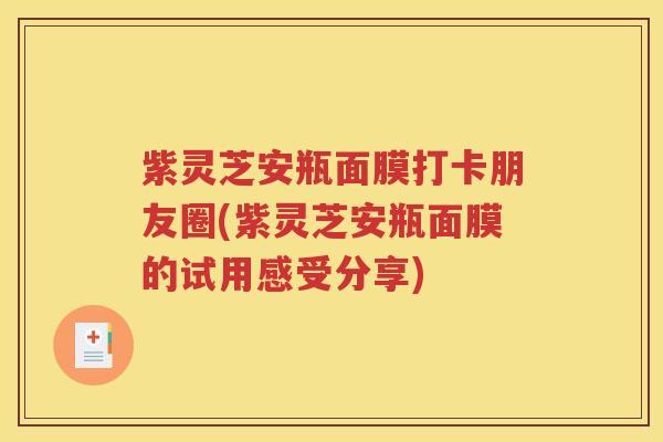 紫灵芝安瓶面膜打卡朋友圈(紫灵芝安瓶面膜的试用感受分享)