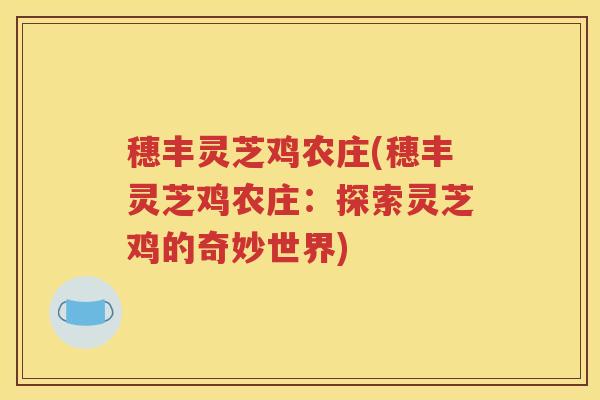 穗丰灵芝鸡农庄(穗丰灵芝鸡农庄：探索灵芝鸡的奇妙世界)