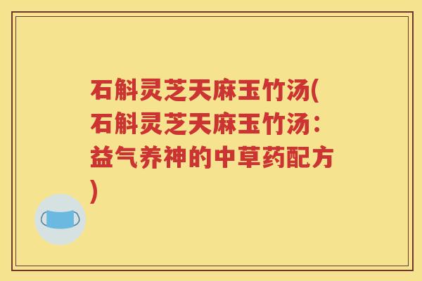 石斛灵芝天麻玉竹汤(石斛灵芝天麻玉竹汤：益气养神的中草药配方)
