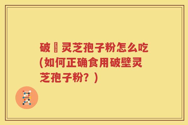 破礸灵芝孢子粉怎么吃(如何正确食用破壁灵芝孢子粉？)