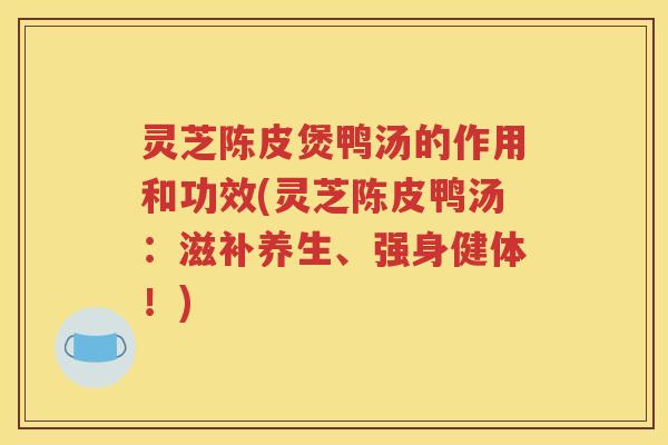 灵芝陈皮煲鸭汤的作用和功效(灵芝陈皮鸭汤：滋补养生、强身健体！)