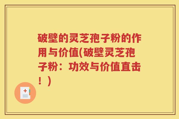 破壁的灵芝孢子粉的作用与价值(破壁灵芝孢子粉：功效与价值直击！)