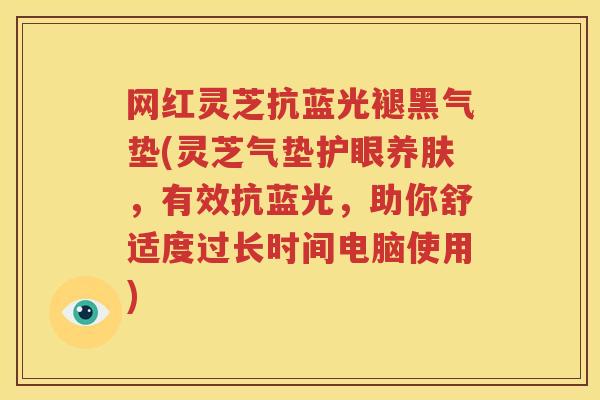 网红灵芝抗蓝光褪黑气垫(灵芝气垫护眼养肤，有效抗蓝光，助你舒适度过长时间电脑使用)
