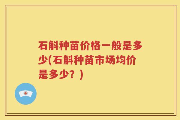 石斛种苗价格一般是多少(石斛种苗市场均价是多少？)