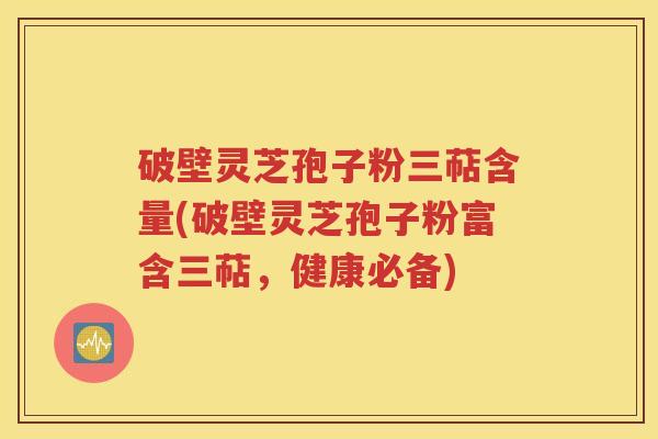 破壁灵芝孢子粉三萜含量(破壁灵芝孢子粉富含三萜，健康必备)