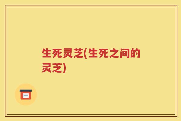 生死灵芝(生死之间的灵芝)