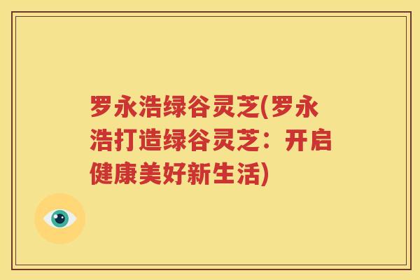 罗永浩绿谷灵芝(罗永浩打造绿谷灵芝：开启健康美好新生活)