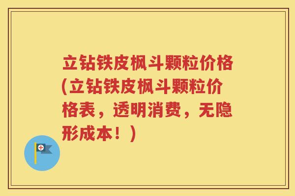 立钻铁皮枫斗颗粒价格(立钻铁皮枫斗颗粒价格表，透明消费，无隐形成本！)