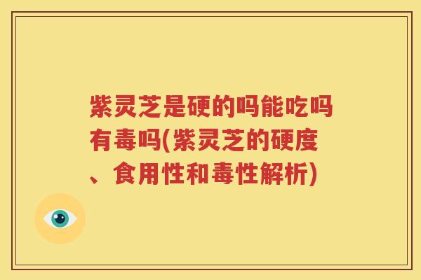 紫灵芝是硬的吗能吃吗有毒吗(紫灵芝的硬度、食用性和毒性解析)