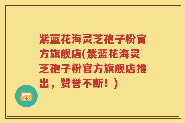 紫蓝花海灵芝孢子粉官方旗舰店(紫蓝花海灵芝孢子粉官方旗舰店推出，赞誉不断！)