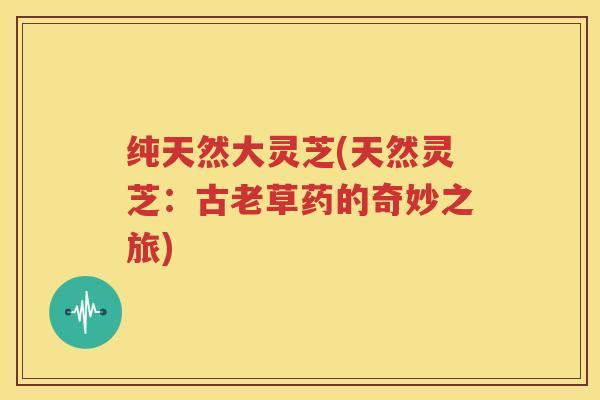 纯天然大灵芝(天然灵芝：古老草药的奇妙之旅)