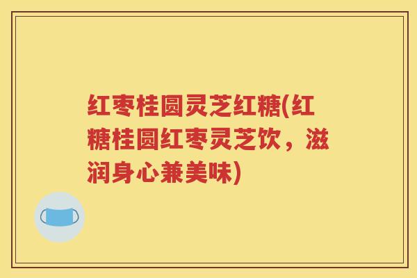 红枣桂圆灵芝红糖(红糖桂圆红枣灵芝饮，滋润身心兼美味)