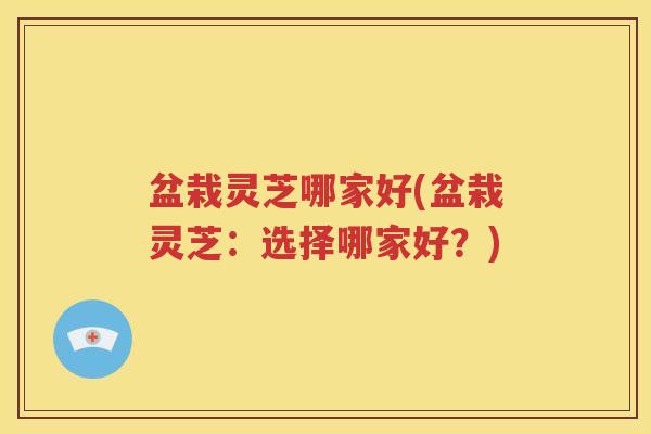 盆栽灵芝哪家好(盆栽灵芝：选择哪家好？)
