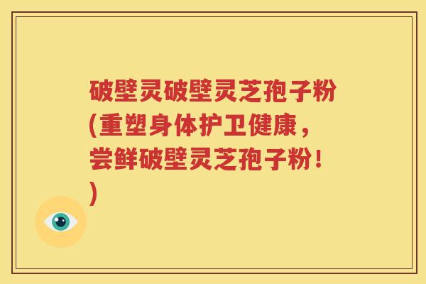 破壁灵破壁灵芝孢子粉(重塑身体护卫健康，尝鲜破壁灵芝孢子粉！)
