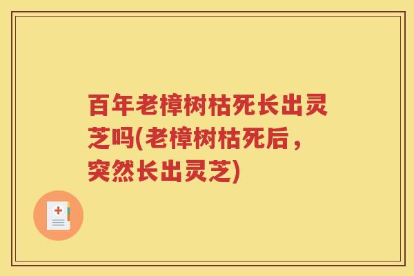百年老樟树枯死长出灵芝吗(老樟树枯死后，突然长出灵芝)