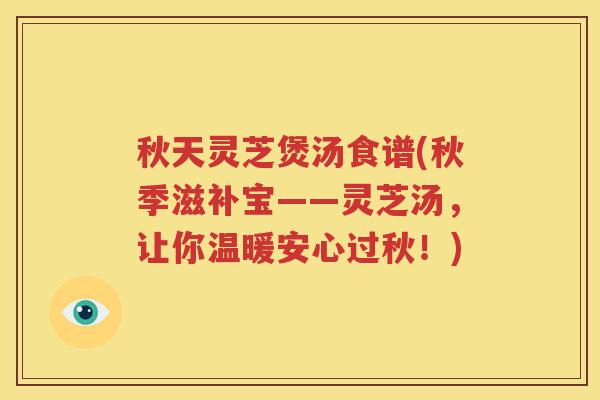 秋天灵芝煲汤食谱(秋季滋补宝——灵芝汤，让你温暖安心过秋！)